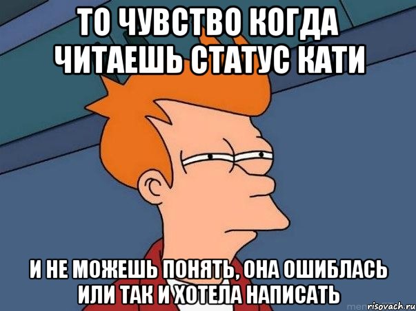 То чувство когда читаешь статус Кати и не можешь понять, она ошиблась или так и хотела написать, Мем  Фрай (мне кажется или)