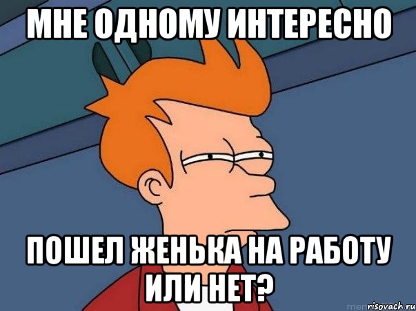 МНЕ ОДНОМУ ИНТЕРЕСНО ПОШЕЛ ЖЕНЬКА НА РАБОТУ ИЛИ НЕТ?, Мем  Фрай (мне кажется или)