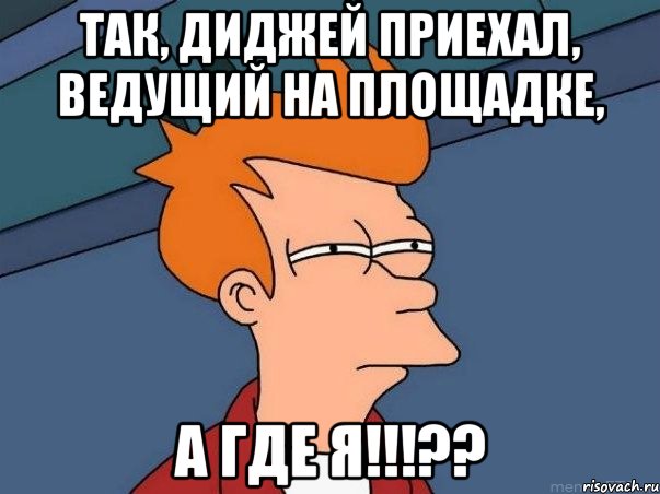 Так, диджей приехал, ведущий на площадке, а где я!!!??, Мем  Фрай (мне кажется или)