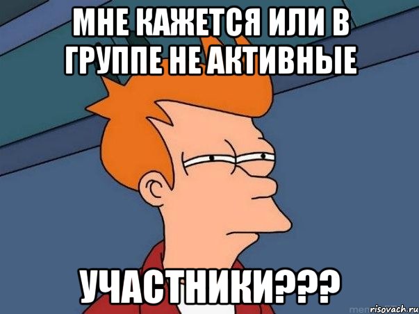 Мне кажется или в группе не активные Участники???, Мем  Фрай (мне кажется или)