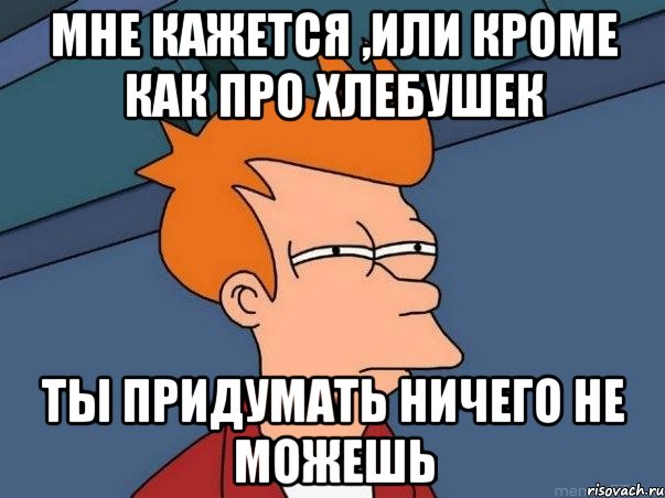 Мне кажется ,или кроме как про хлебушек ты придумать ничего не можешь, Мем  Фрай (мне кажется или)