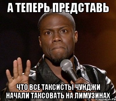 а теперь представь что все таксисты Чунджи начали таксовать на лимузинах, Мем  А теперь представь