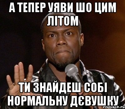 а тепер уяви шо цим літом ти знайдеш собі нормальну дєвушку, Мем  А теперь представь