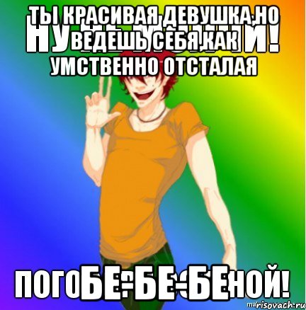 ты красивая девушка,но ведешь себя,как умственно отсталая бе-бе-бе, Мем Гексли