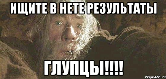 Ищите в нете результаты ГЛУПЦЫ!!!!