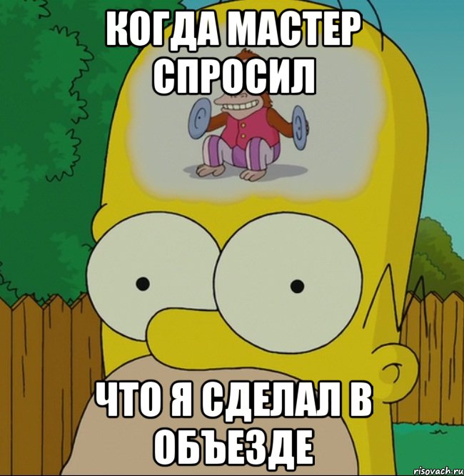 КОГДА МАСТЕР СПРОСИЛ ЧТО Я СДЕЛАЛ В ОБЪЕЗДЕ, Мем  Гомер Симпсон