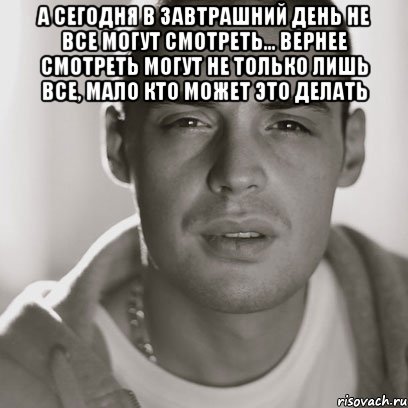 а сегодня в завтрашний день не все могут смотреть... Вернее смотреть могут не только лишь все, мало кто может это делать , Мем Гуф