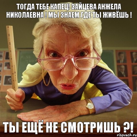 Ты ещё не смотришь ?! Тогда тебе капец! Зайцева Анжела Николаевна ! Мы знаем где ты живёшь !, Мем Злая училка