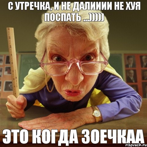 Это когда Зоечкаа С утречка, и не далииии не хуя поспать ...))))), Мем Злая училка