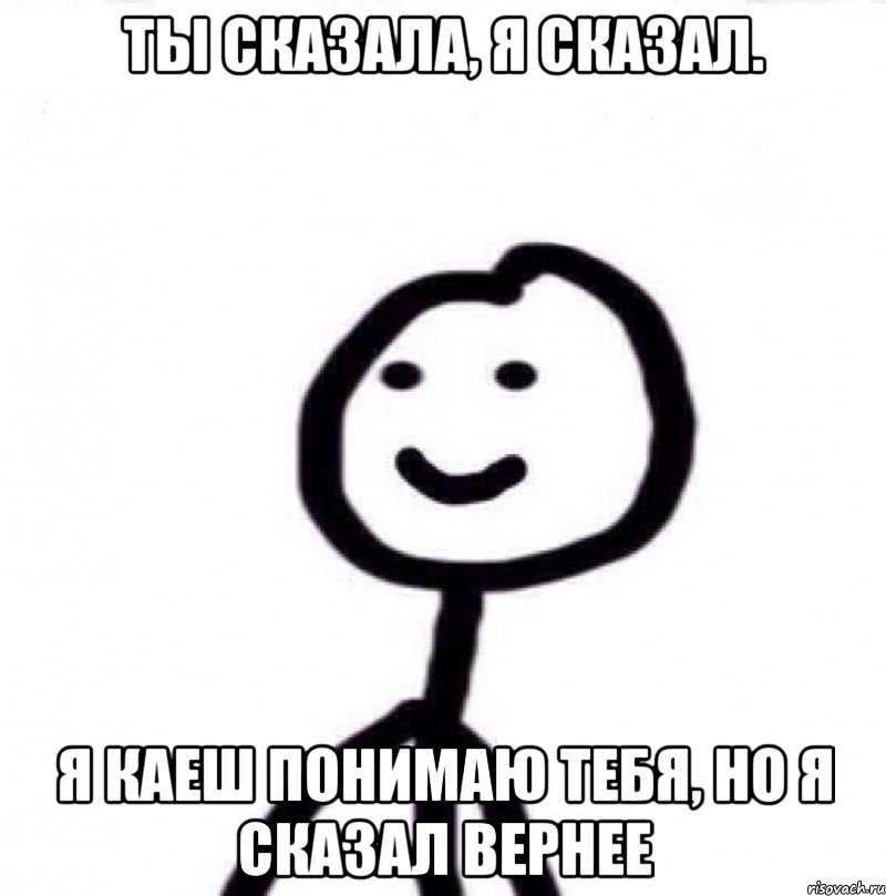 Ты сказала, я сказал. Я каеш понимаю тебя, но я сказал вернее, Мем Теребонька (Диб Хлебушек)