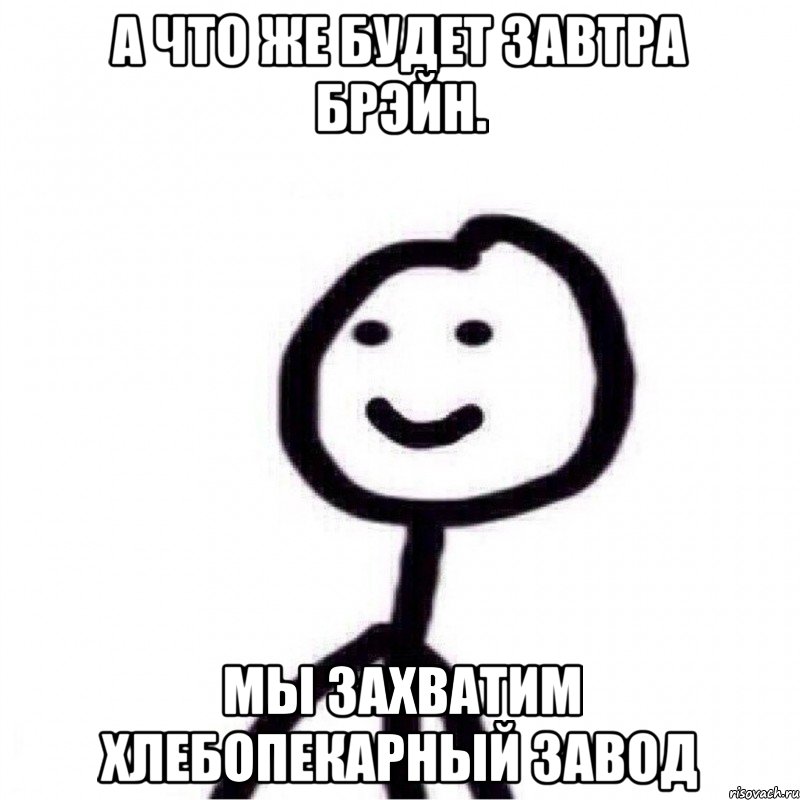 А что же будет завтра брэйн. Мы захватим хлебопекарный завод, Мем Теребонька (Диб Хлебушек)