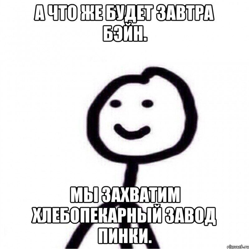 А что же будет завтра бэйн. Мы захватим хлебопекарный завод пинки., Мем Теребонька (Диб Хлебушек)