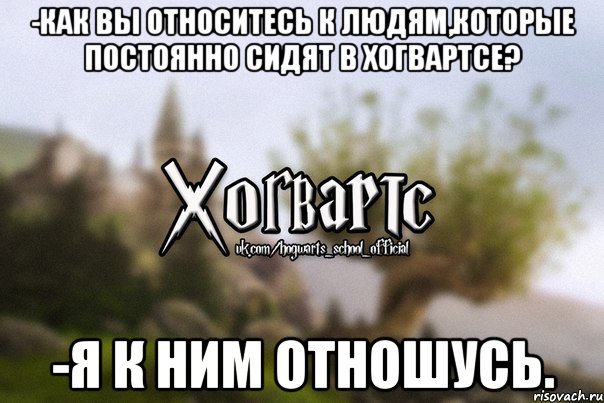 -Как вы относитесь к людям,которые постоянно сидят в Хогвартсе? -Я к ним отношусь., Мем Хогвартс