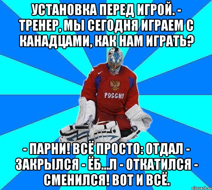 Установка перед игрой. - Тренер, мы сегодня играем с канадцами, как нам играть? - Парни! Всё просто: отдал - закрылся - ёб...л - откатился - сменился! Вот и всё., Мем Хоккейный вратарь