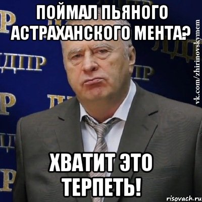 Поймал пьяного астраханского мента? Хватит это терпеть!, Мем Хватит это терпеть (Жириновский)