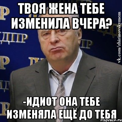 твоя жена тебе изменила вчера? -идиот она тебе изменяла ещё до тебя, Мем Хватит это терпеть (Жириновский)