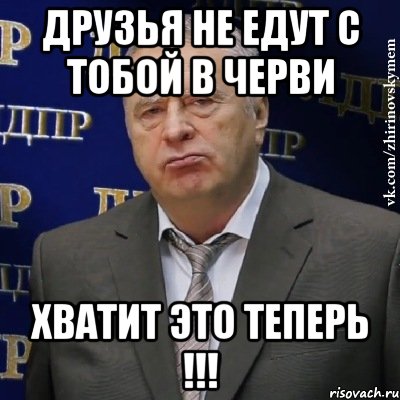 Друзья не едут с тобой в черви ХВАТИТ ЭТО ТЕПЕРЬ !!!, Мем Хватит это терпеть (Жириновский)