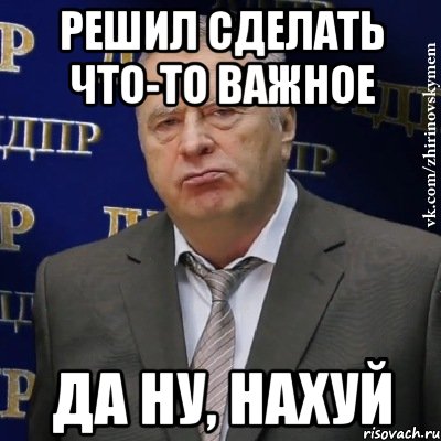 Решил сделать что-то важное Да ну, нахуй, Мем Хватит это терпеть (Жириновский)