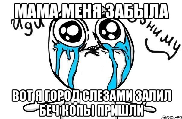 Мама меня забыла Вот я город слезами залил беч копы пришли, Мем Иди обниму