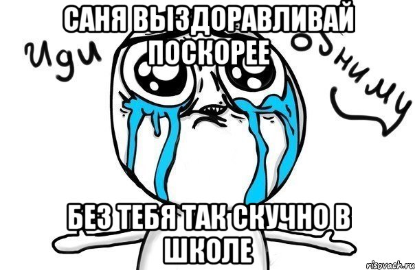 Саня выздоравливай поскорее Без тебя так скучно в школе, Мем Иди обниму