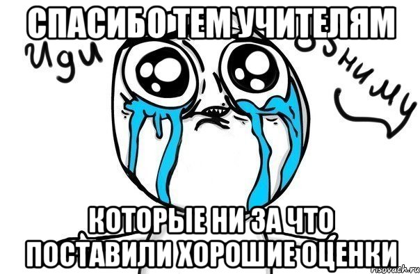 Спасибо тем учителям Которые ни за что поставили хорошие оценки, Мем Иди обниму