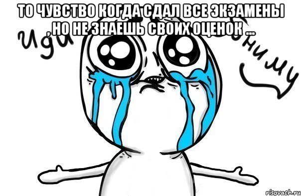 То чувство когда сдал все экзамены , но не знаешь своих оценок ... , Мем Иди обниму