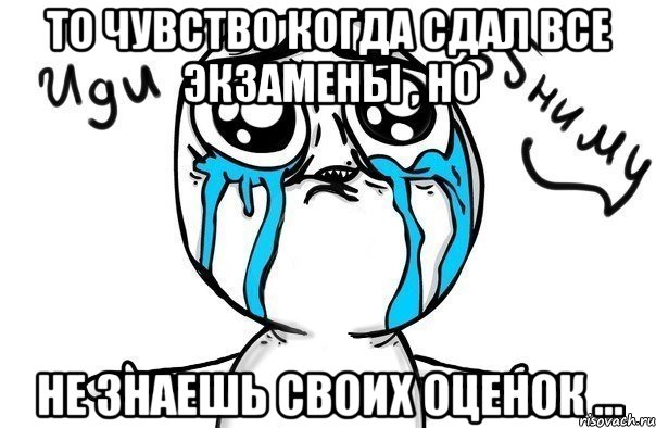 То чувство когда сдал все экзамены , но не знаешь своих оценок ..., Мем Иди обниму