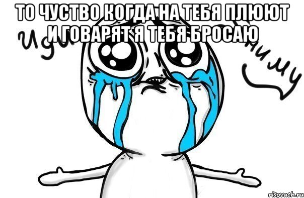 То чуство когда на тебя плюют и говарят я тебя бросаю , Мем Иди обниму