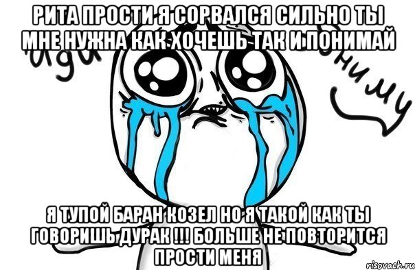 РИТА ПРОСТИ Я СОРВАЛСЯ СИЛЬНО ТЫ МНЕ НУЖНА КАК ХОЧЕШЬ ТАК И ПОНИМАЙ Я ТУПОЙ БАРАН КОЗЕЛ НО Я ТАКОЙ КАК ТЫ ГОВОРИШЬ ДУРАК !!! БОЛЬШЕ НЕ ПОВТОРИТСЯ ПРОСТИ МЕНЯ, Мем Иди обниму