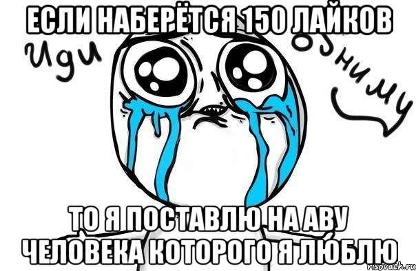 Если наберётся 150 лайков То я поставлю на аву человека которого я люблю, Мем Иди обниму