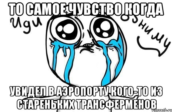 то самое чувство когда увидел в аэропорту кого-то из стареньких трансферменов, Мем Иди обниму