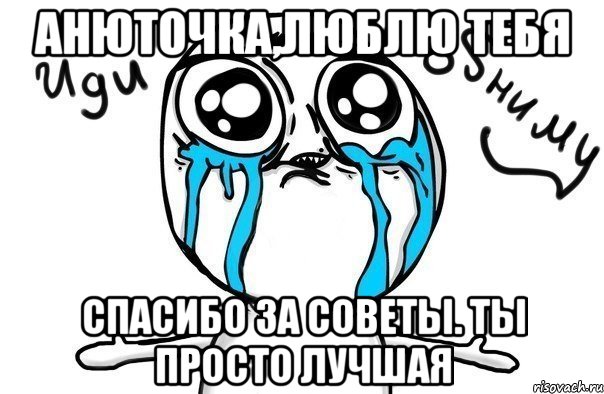 Анюточка,люблю тебя Спасибо за советы. Ты просто лучшая, Мем Иди обниму