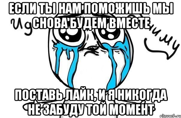 Если ты нам поможишь мы снова будем вместе Поставь лайк, и я никогда не забуду той момент, Мем Иди обниму