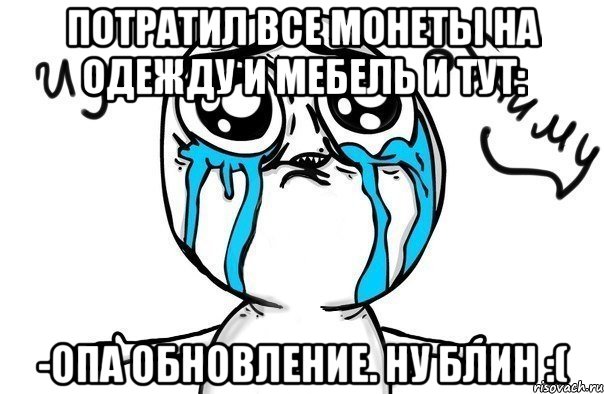 Потратил все монеты на одежду и мебель и тут: -Опа обновление. Ну блин :(, Мем Иди обниму