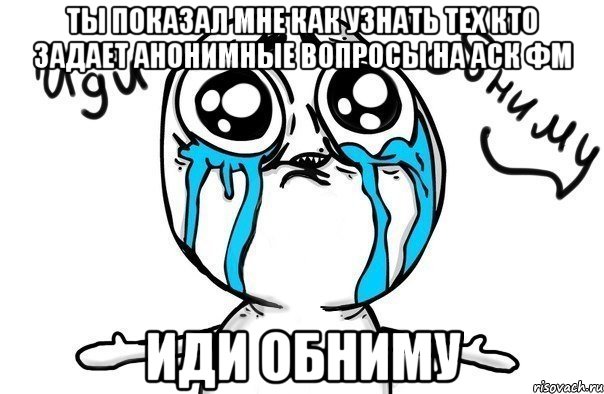 Ты показал мне как узнать тех кто задает анонимные вопросы на Аск ФМ Иди Обниму, Мем Иди обниму