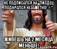 Не подписался на "Пиздец подкрался незаметно! ®" Живешь на 2 месяца меньше!, Мем Иисус