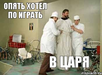 Опять хотел по играть в царя   