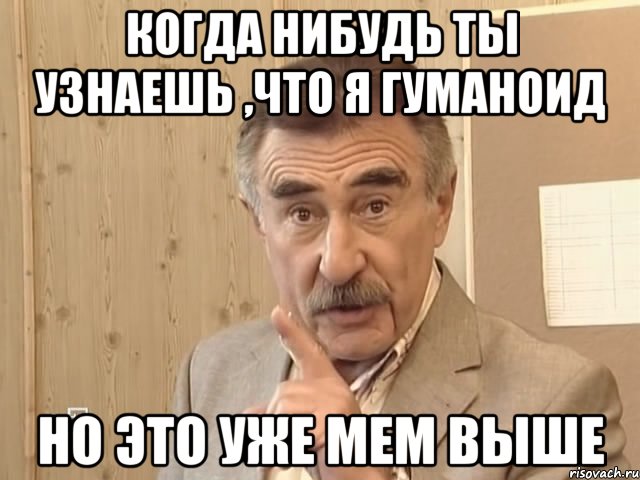 Когда нибудь ты узнаешь ,что я гуманоид Но это уже мем выше, Мем Каневский (Но это уже совсем другая история)