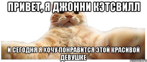 Привет, я Джонни Кэтсвилл и сегодня я хочу понравится этой красивой девушке, Мем   Кэтсвилл