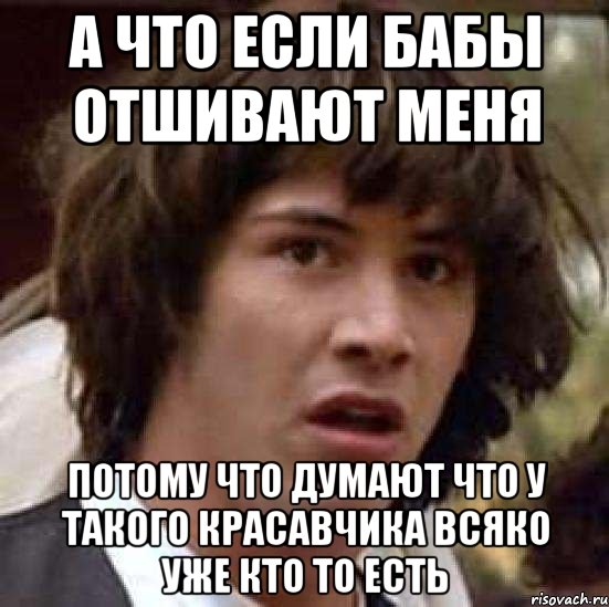 а что если бабы отшивают меня потому что думают что у такого красавчика всяко уже кто то есть, Мем А что если (Киану Ривз)