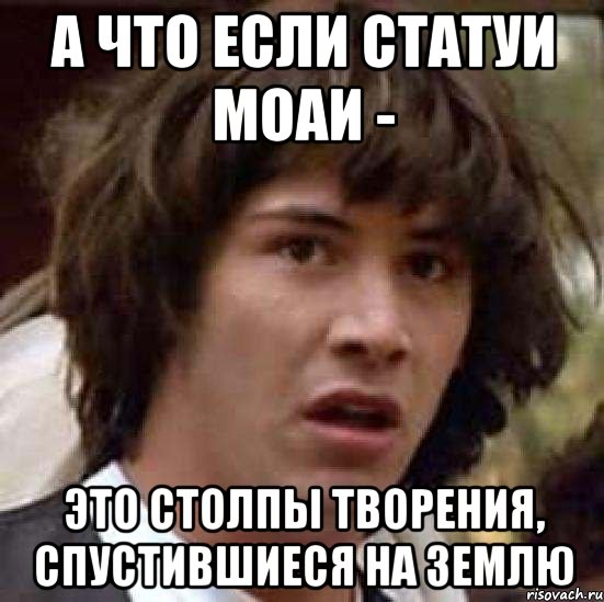 А что если статуи Моаи - Это столпы творения, спустившиеся на землю, Мем А что если (Киану Ривз)