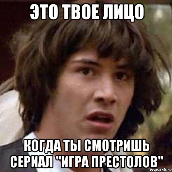 Это твое лицо Когда ты смотришь сериал "Игра Престолов", Мем А что если (Киану Ривз)