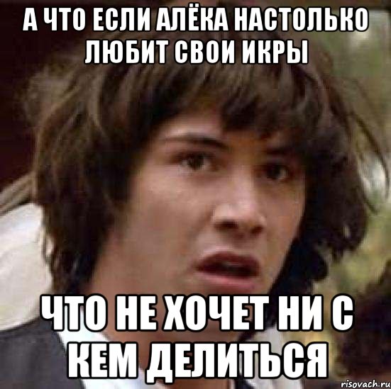 А что если Алёка настолько любит свои икры что не хочет ни с кем делиться, Мем А что если (Киану Ривз)