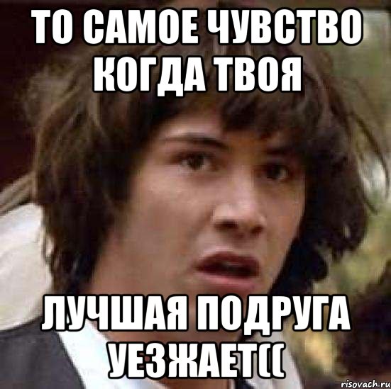 То самое чувство когда твоя лучшая подруга уезжает((, Мем А что если (Киану Ривз)