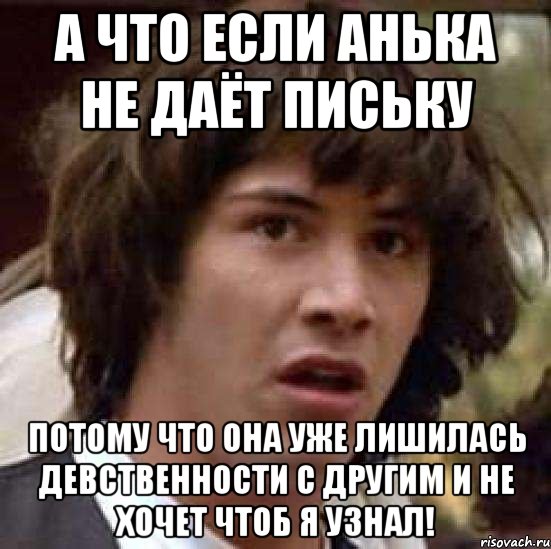 А что если Анька не даёт письку потому что она уже лишилась девственности с другим и не хочет чтоб я узнал!, Мем А что если (Киану Ривз)