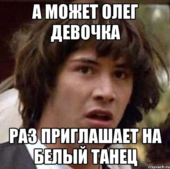 А может олег девочка раз приглашает на белый танец, Мем А что если (Киану Ривз)