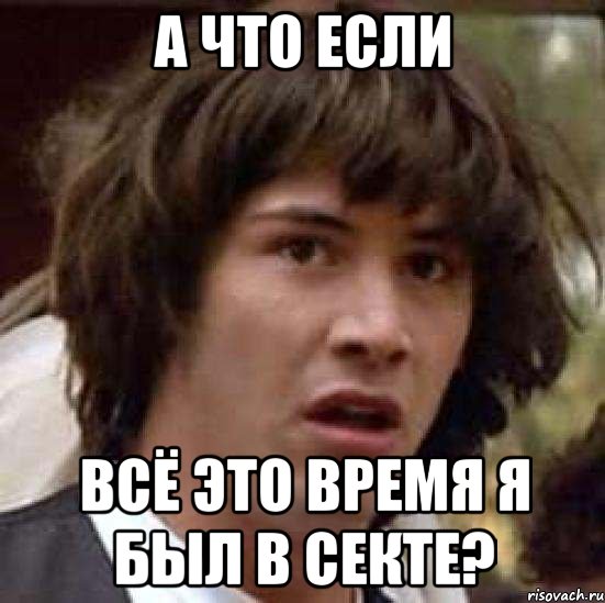 А ЧТО ЕСЛИ ВСЁ ЭТО ВРЕМЯ Я БЫЛ В СЕКТЕ?, Мем А что если (Киану Ривз)