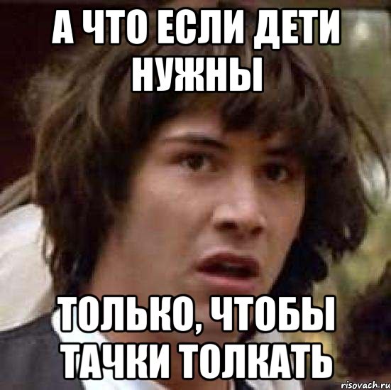 А что если дети нужны только, чтобы тачки толкать, Мем А что если (Киану Ривз)