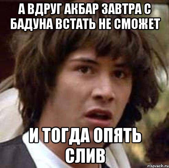 А ВДРУГ АКБАР ЗАВТРА С БАДУНА ВСТАТЬ НЕ СМОЖЕТ И ТОГДА ОПЯТЬ СЛИВ, Мем А что если (Киану Ривз)