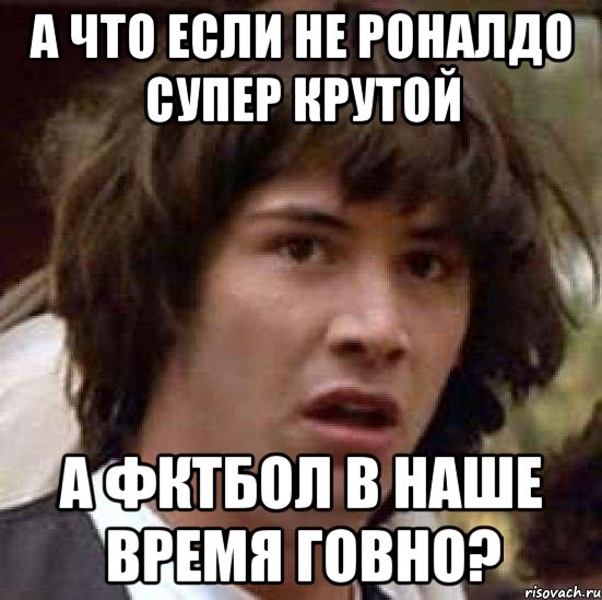 А что если не роналдо супер крутой А фктбол в наше время говно?, Мем А что если (Киану Ривз)